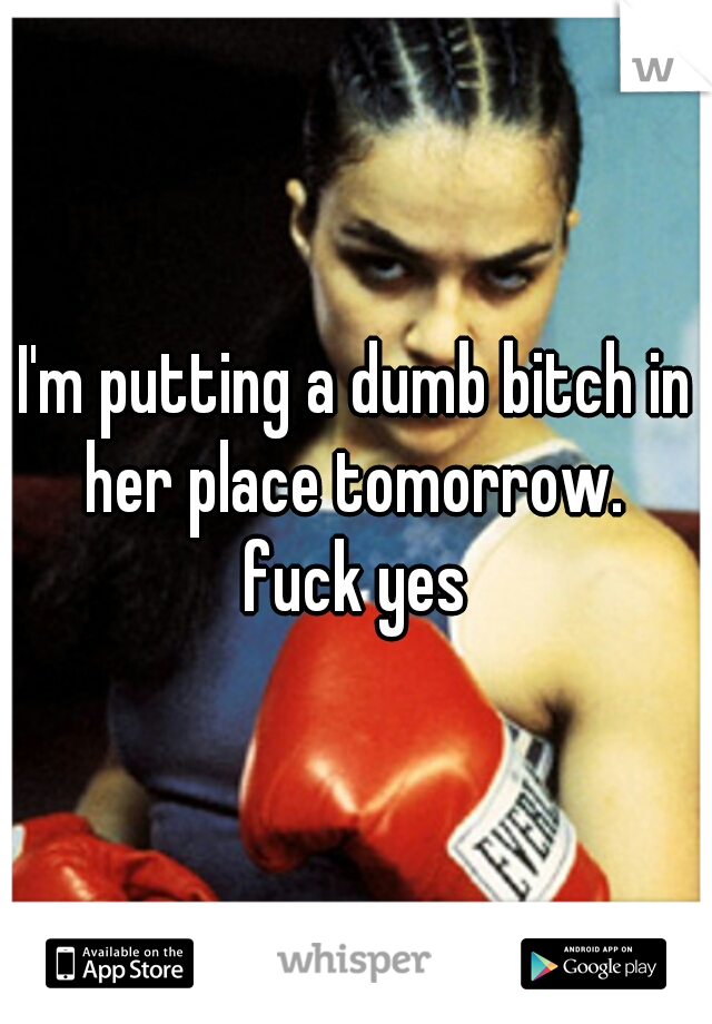 I'm putting a dumb bitch in her place tomorrow. 

fuck yes