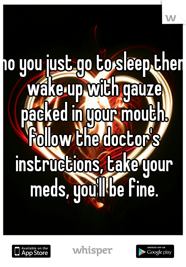 no you just go to sleep then wake up with gauze packed in your mouth. follow the doctor's instructions, take your meds, you'll be fine.