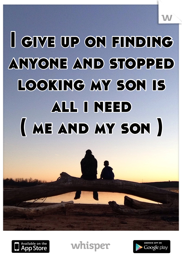 I give up on finding anyone and stopped looking my son is all i need 
( me and my son )
