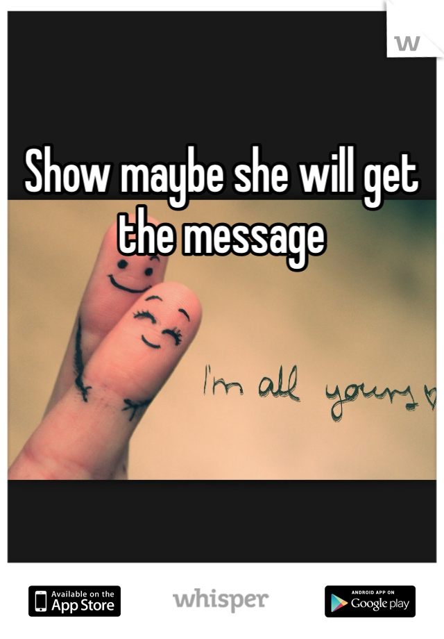 Show maybe she will get the message