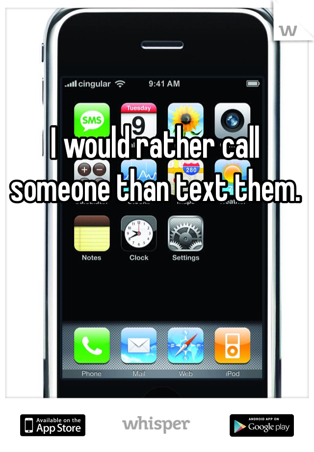 I would rather call someone than text them.