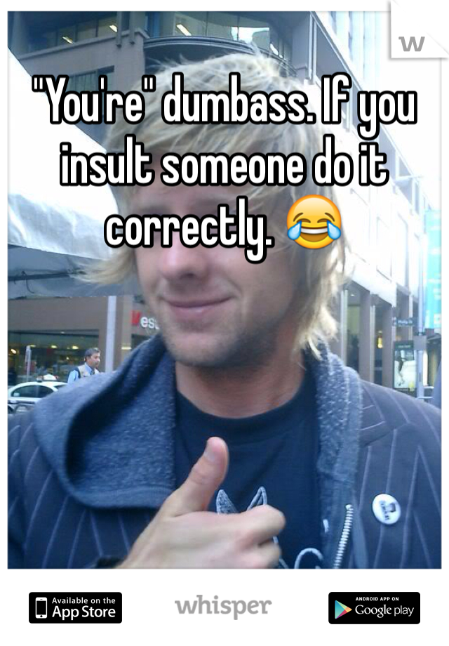 "You're" dumbass. If you insult someone do it correctly. 😂