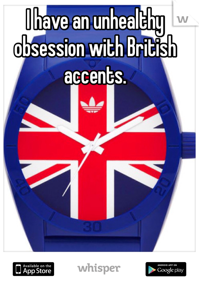 I have an unhealthy obsession with British accents. 