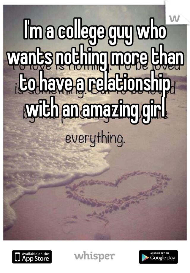 I'm a college guy who wants nothing more than to have a relationship with an amazing girl