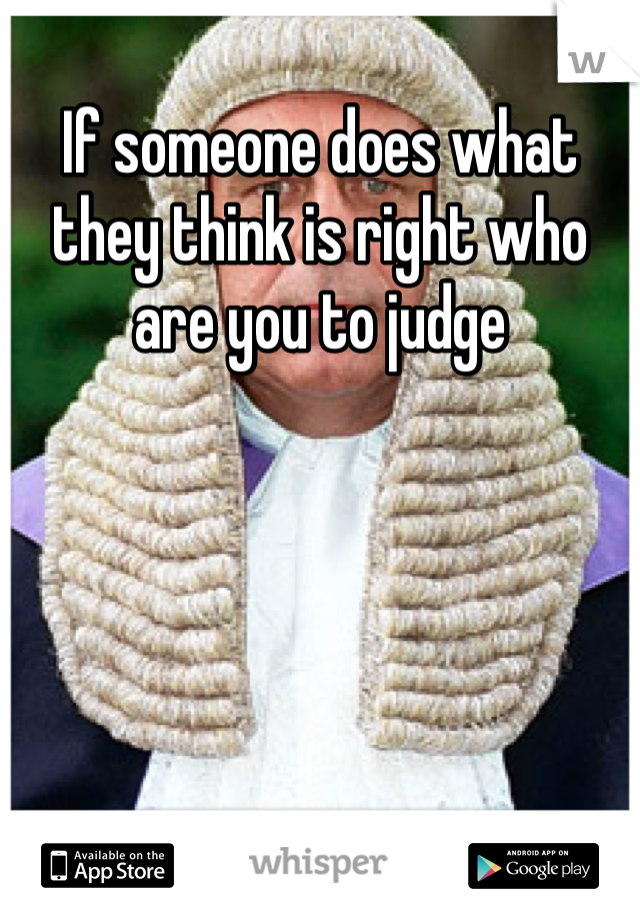 If someone does what they think is right who are you to judge 