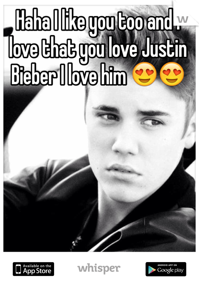 Haha I like you too and I love that you love Justin Bieber I love him 😍😍