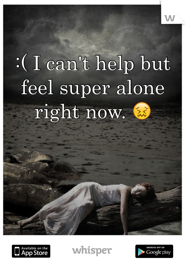 :( I can't help but feel super alone right now. 😖