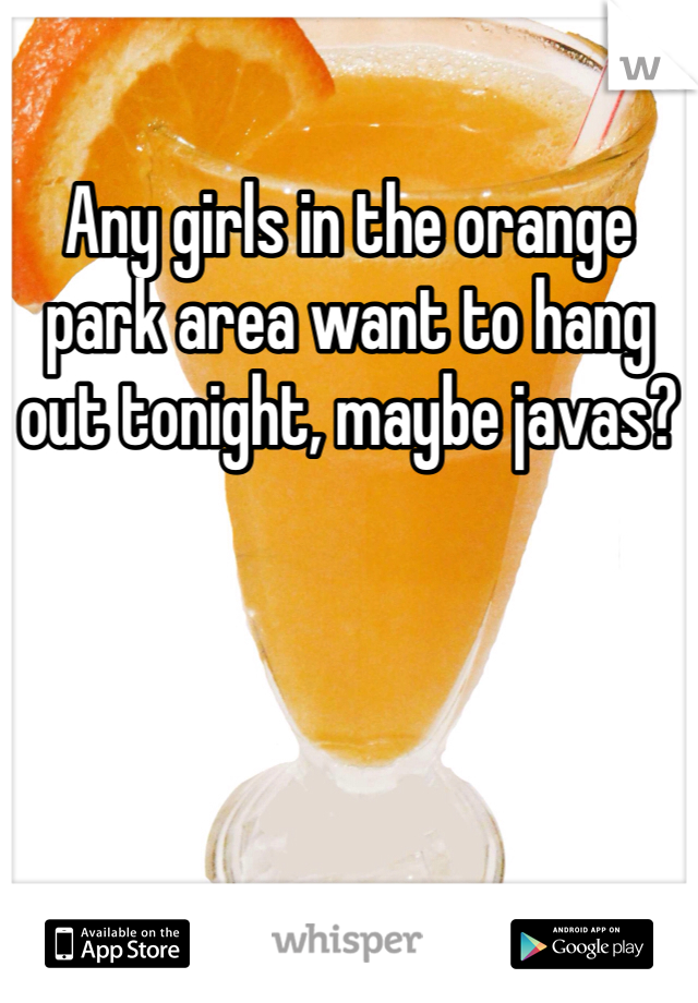 Any girls in the orange park area want to hang out tonight, maybe javas?