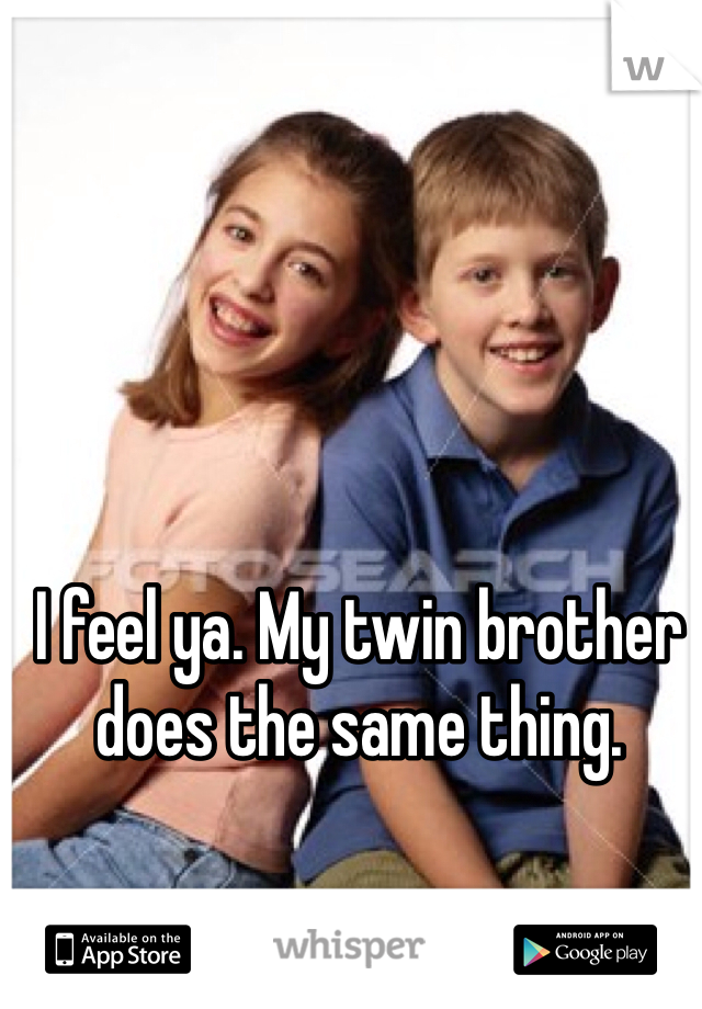 I feel ya. My twin brother does the same thing. 