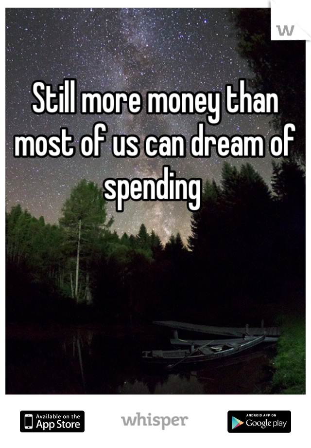 Still more money than most of us can dream of spending 