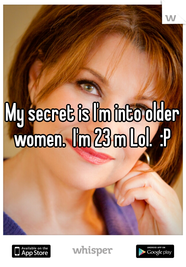 My secret is I'm into older women.  I'm 23 m Lol.  :P 