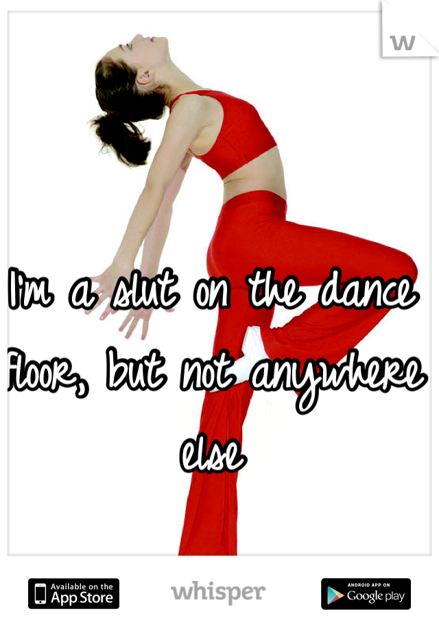 I'm a slut on the dance floor, but not anywhere else