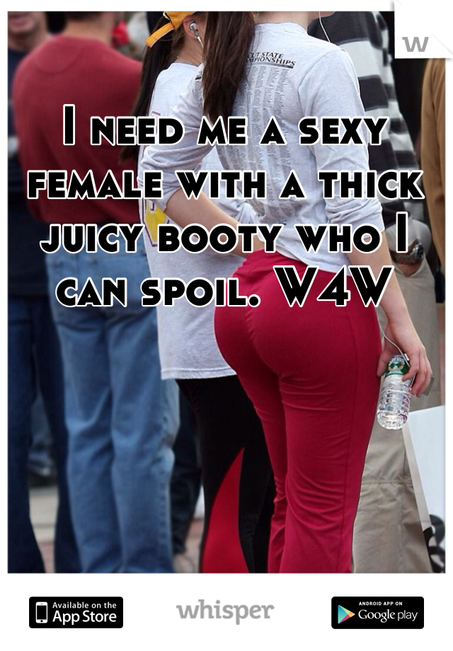 I need me a sexy female with a thick juicy booty who I can spoil. W4W