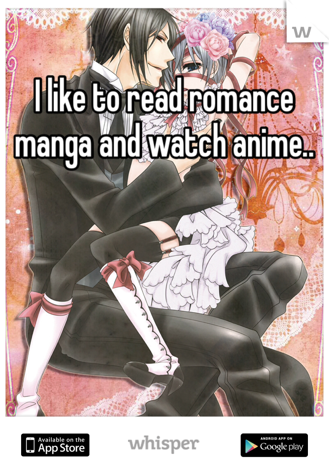 I like to read romance manga and watch anime..