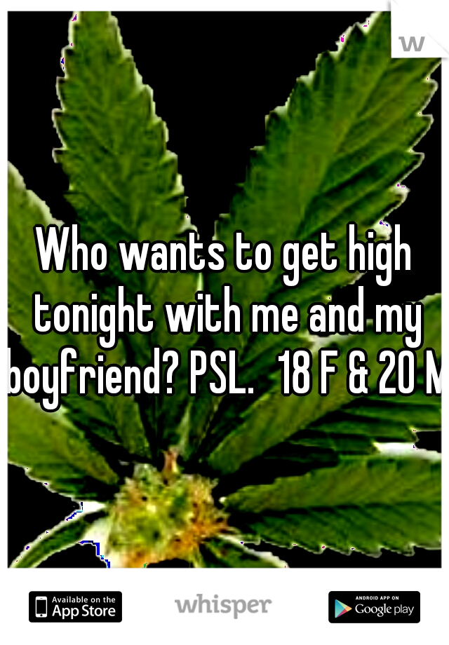Who wants to get high tonight with me and my boyfriend? PSL.
18 F & 20 M