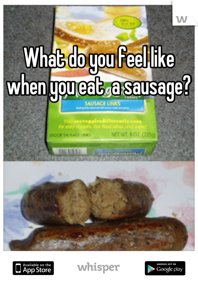 What do you feel like when you eat  a sausage?