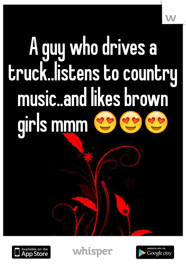 A guy who drives a truck..listens to country music..and likes brown girls mmm ðŸ˜�ðŸ˜�ðŸ˜�