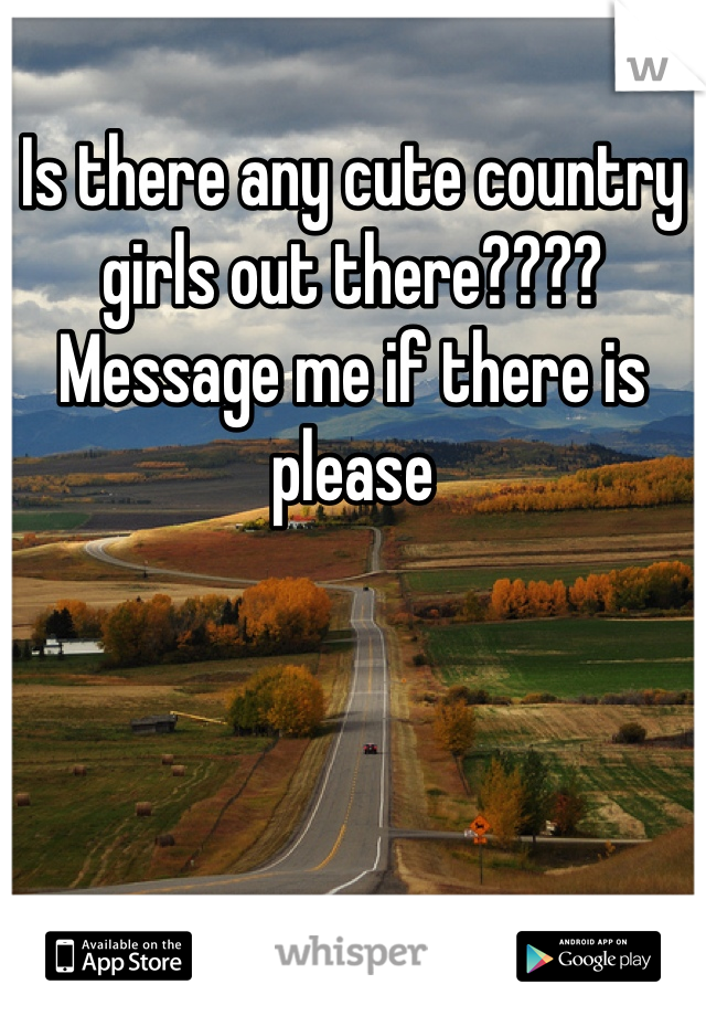 Is there any cute country girls out there????  Message me if there is please
