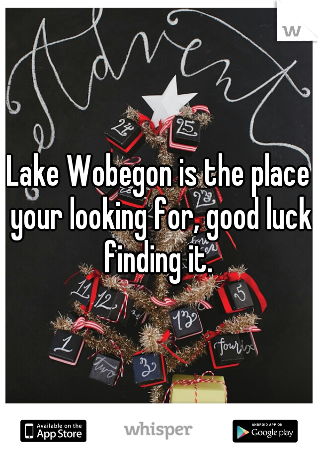 Lake Wobegon is the place your looking for, good luck finding it. 
