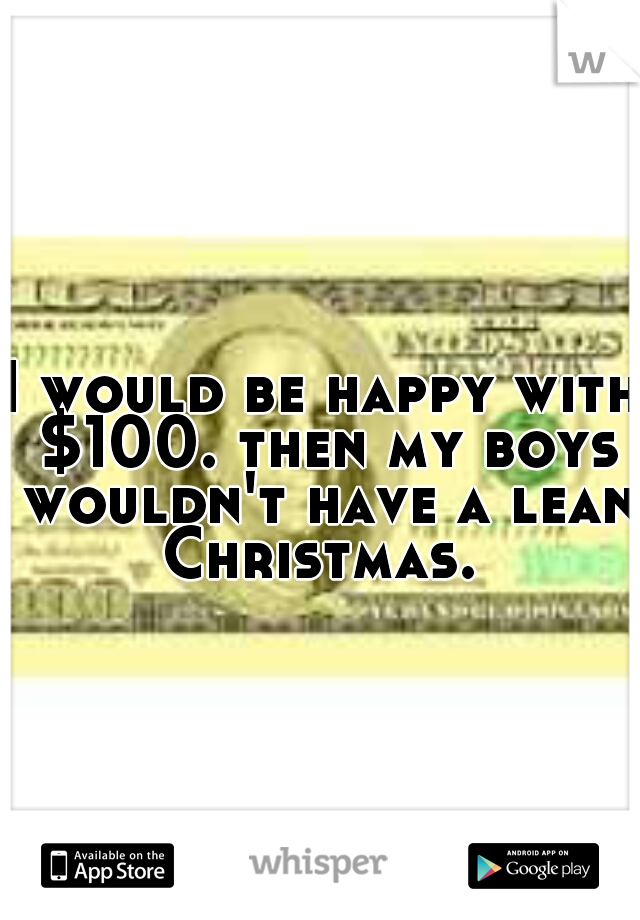 I would be happy with $100. then my boys wouldn't have a lean Christmas. 