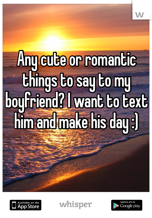 Any cute or romantic things to say to my boyfriend? I want to text him and make his day :)