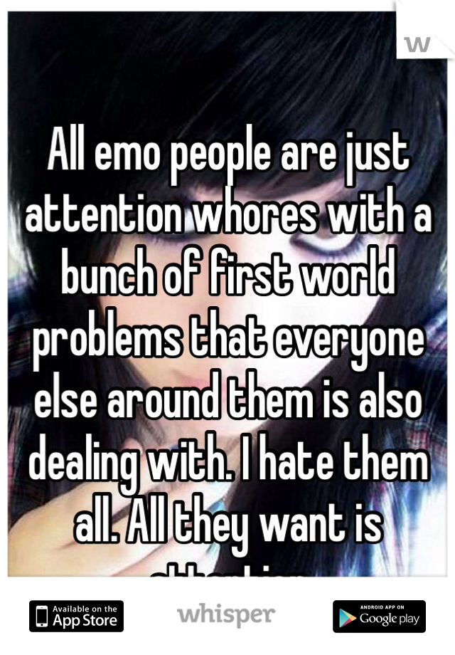 All emo people are just attention whores with a bunch of first world problems that everyone else around them is also dealing with. I hate them all. All they want is attention