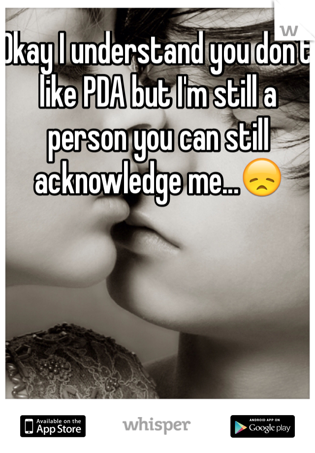 Okay I understand you don't like PDA but I'm still a person you can still acknowledge me...😞