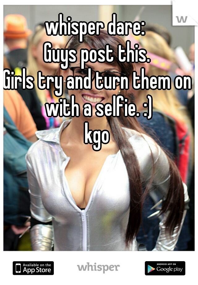 whisper dare: 
Guys post this.
Girls try and turn them on with a selfie. :)
kgo