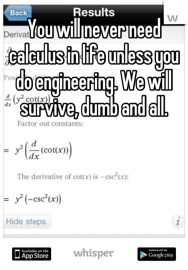 You will never need calculus in life unless you do engineering. We will survive, dumb and all.