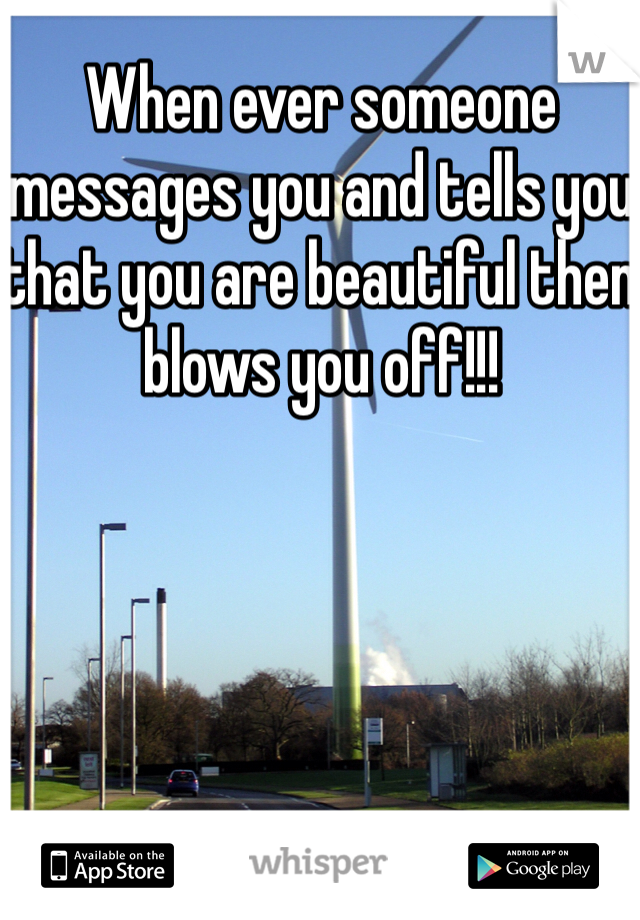When ever someone messages you and tells you that you are beautiful then blows you off!!! 