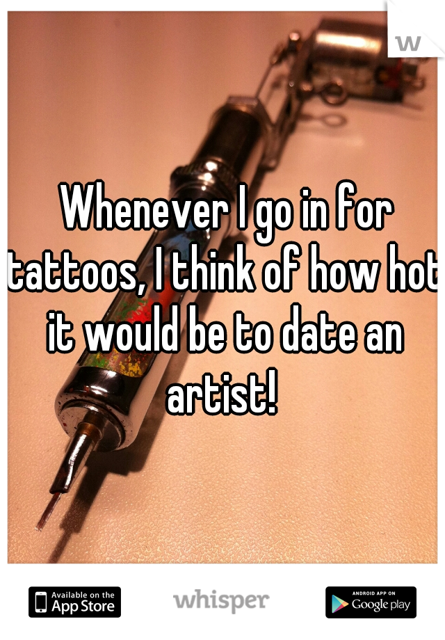  Whenever I go in for tattoos, I think of how hot it would be to date an artist! 