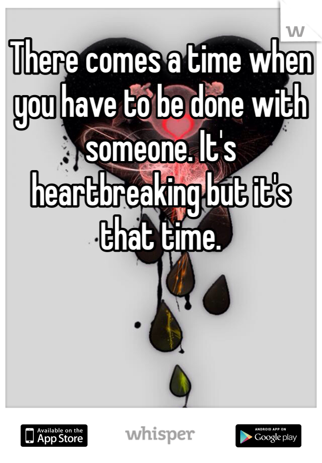 There comes a time when you have to be done with someone. It's heartbreaking but it's that time. 