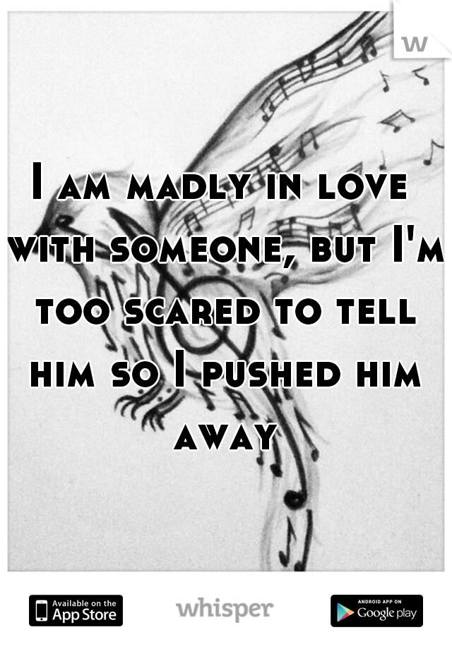 I am madly in love with someone, but I'm too scared to tell him so I pushed him away