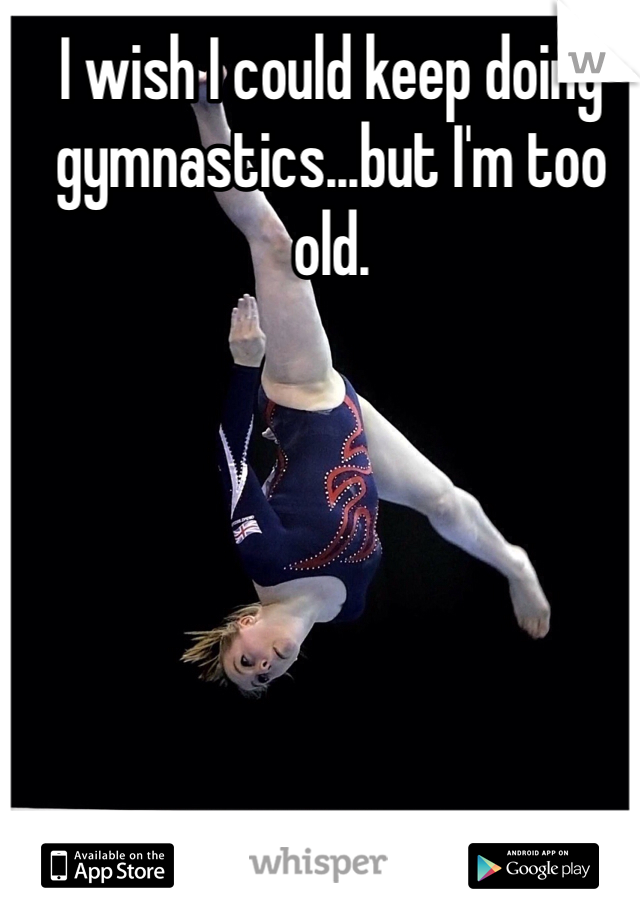 I wish I could keep doing gymnastics...but I'm too old. 