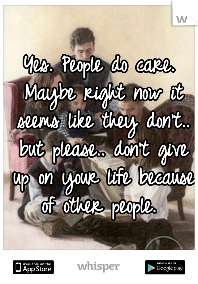 Yes. People do care. Maybe right now it seems like they don't.. but please.. don't give up on your life because of other people. 