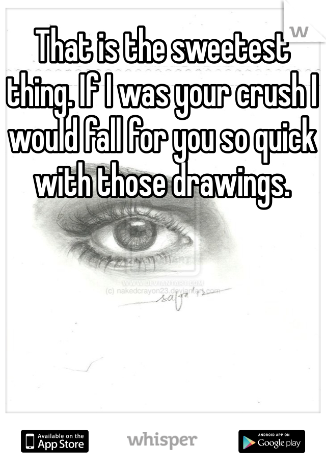 That is the sweetest thing. If I was your crush I would fall for you so quick with those drawings.