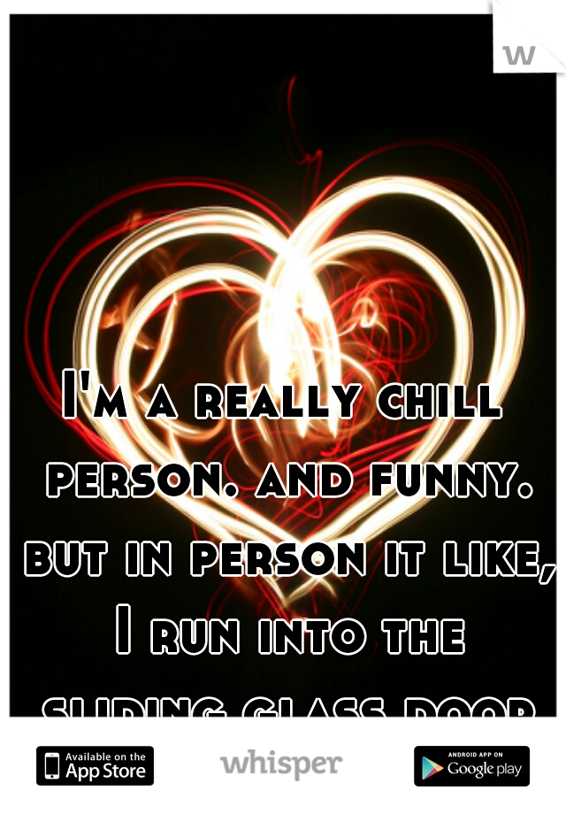 I'm a really chill person. and funny. but in person it like, I run into the sliding glass door called awkward.