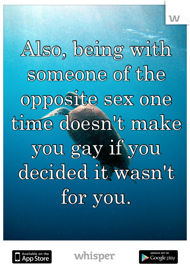 Also, being with someone of the opposite sex one time doesn't make you gay if you decided it wasn't for you. 