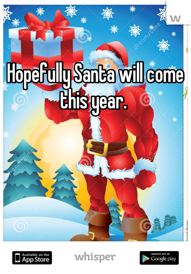 Hopefully Santa will come this year. 
