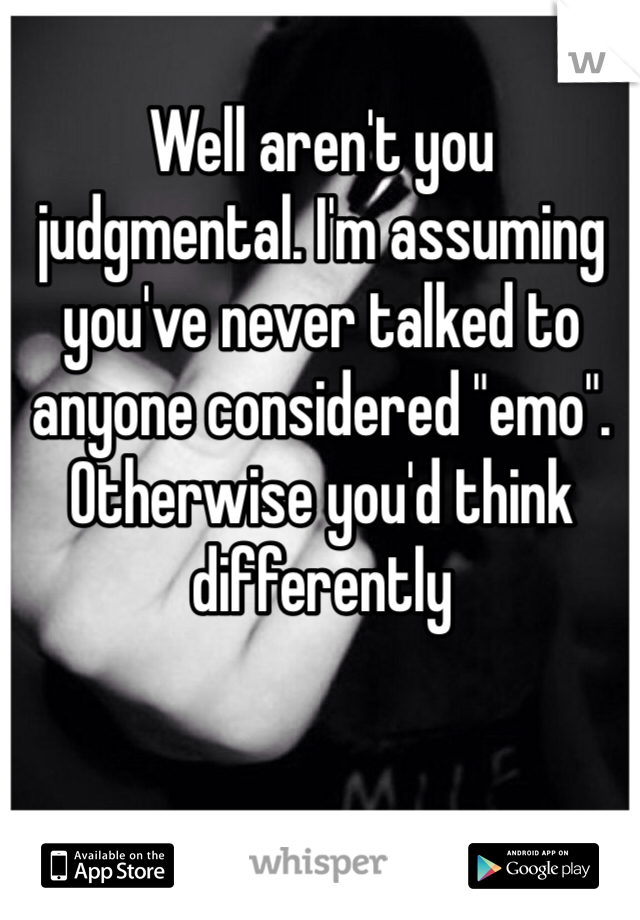 Well aren't you judgmental. I'm assuming you've never talked to anyone considered "emo". Otherwise you'd think differently 