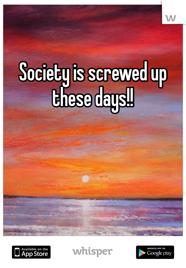 Society is screwed up these days!!