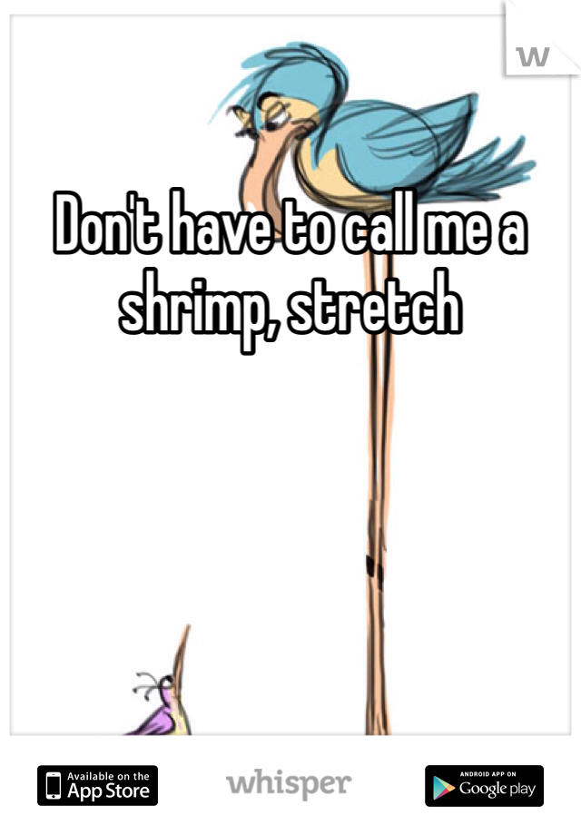 Don't have to call me a shrimp, stretch 