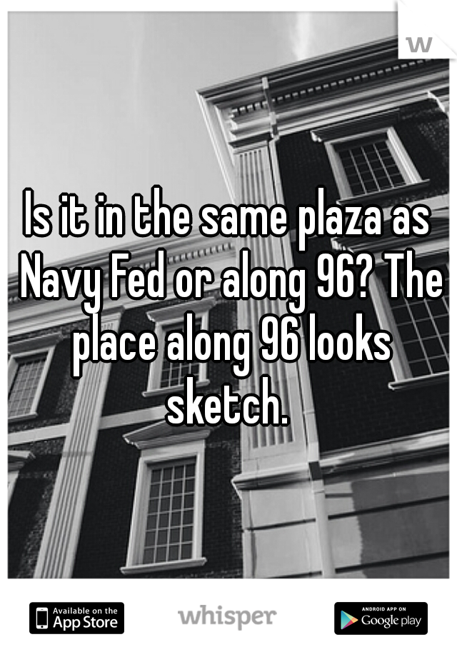 Is it in the same plaza as Navy Fed or along 96? The place along 96 looks sketch. 