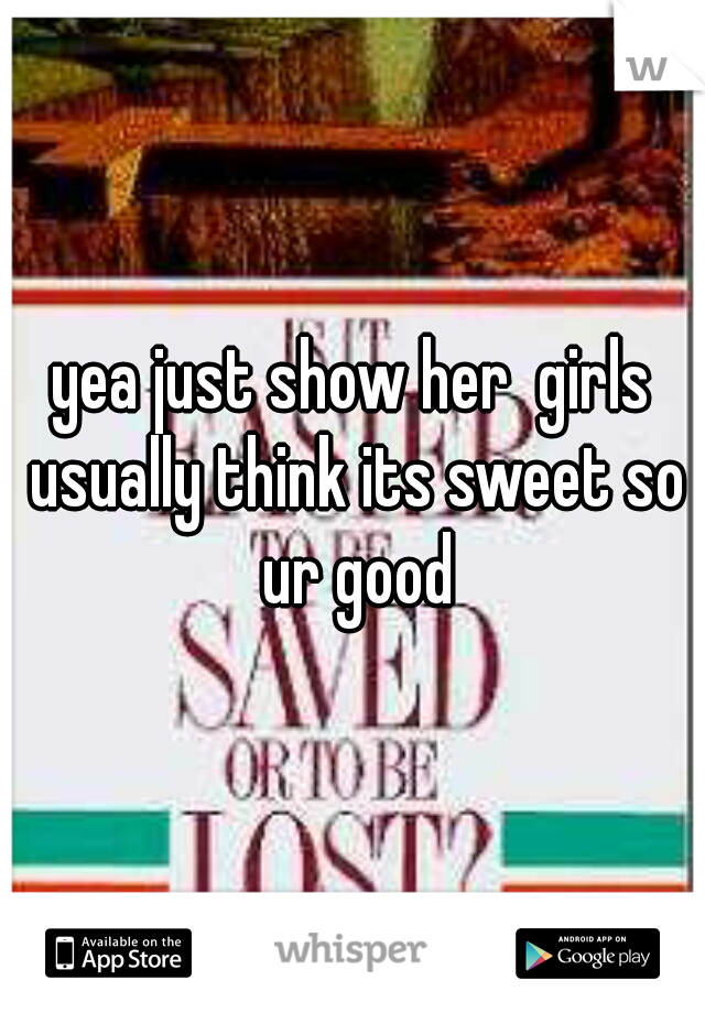 yea just show her  girls usually think its sweet so ur good