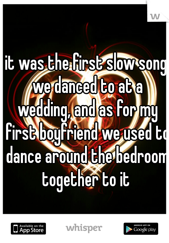 it was the first slow song we danced to at a wedding, and as for my first boyfriend we used to dance around the bedroom together to it 