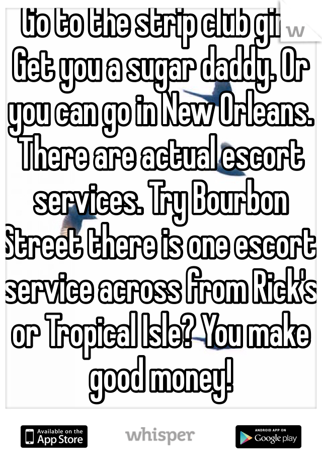 Go to the strip club girl! Get you a sugar daddy. Or you can go in New Orleans. There are actual escort services. Try Bourbon Street there is one escort service across from Rick's or Tropical Isle? You make good money!