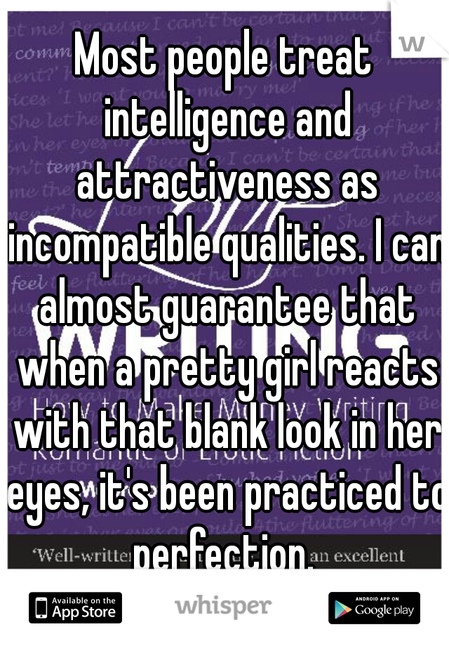 Most people treat intelligence and attractiveness as incompatible qualities. I can almost guarantee that when a pretty girl reacts with that blank look in her eyes, it's been practiced to perfection. 