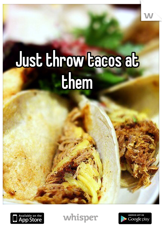 Just throw tacos at them