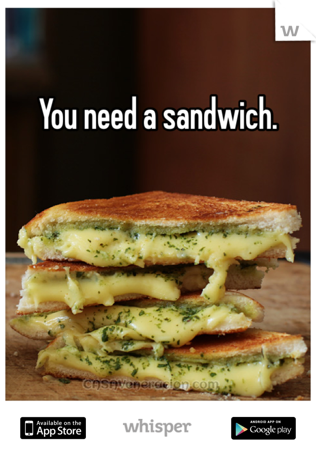 You need a sandwich.