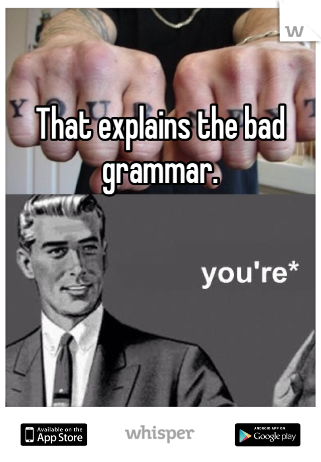 That explains the bad grammar.